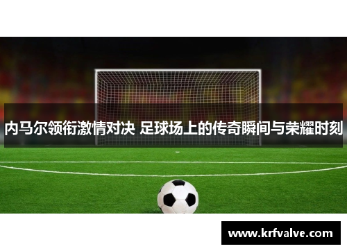 内马尔领衔激情对决 足球场上的传奇瞬间与荣耀时刻