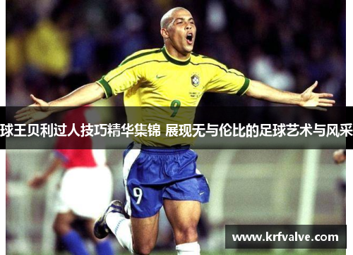 球王贝利过人技巧精华集锦 展现无与伦比的足球艺术与风采