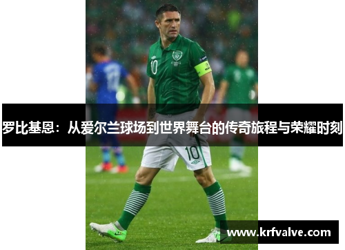 罗比基恩：从爱尔兰球场到世界舞台的传奇旅程与荣耀时刻