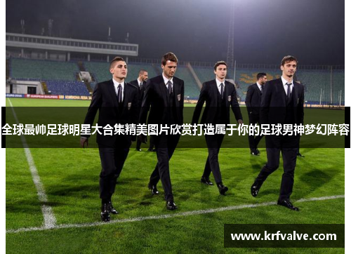 全球最帅足球明星大合集精美图片欣赏打造属于你的足球男神梦幻阵容