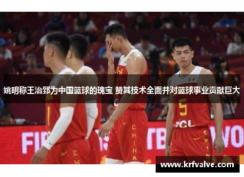 姚明称王治郅为中国篮球的瑰宝 赞其技术全面并对篮球事业贡献巨大