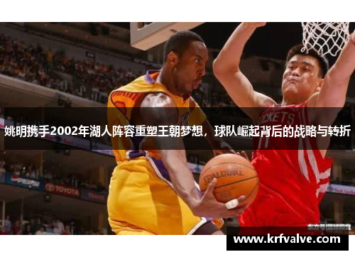 姚明携手2002年湖人阵容重塑王朝梦想，球队崛起背后的战略与转折