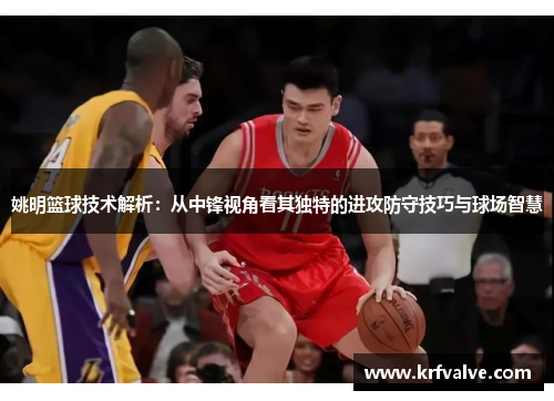 姚明篮球技术解析：从中锋视角看其独特的进攻防守技巧与球场智慧