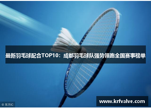 最新羽毛球配合TOP10：成都羽毛球队强势领跑全国赛事榜单