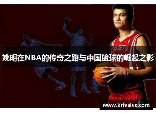 姚明在NBA的传奇之路与中国篮球的崛起之影