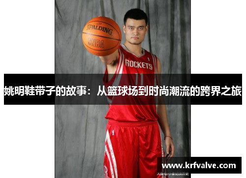 姚明鞋带子的故事：从篮球场到时尚潮流的跨界之旅