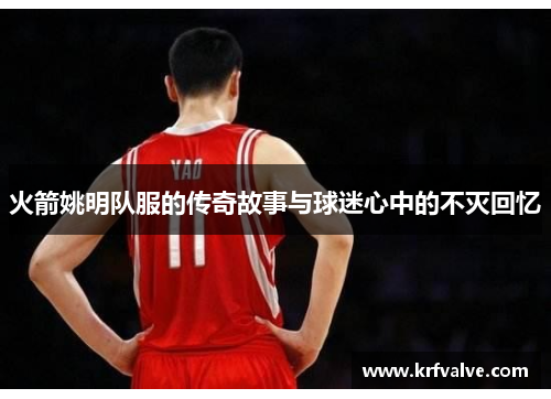 火箭姚明队服的传奇故事与球迷心中的不灭回忆