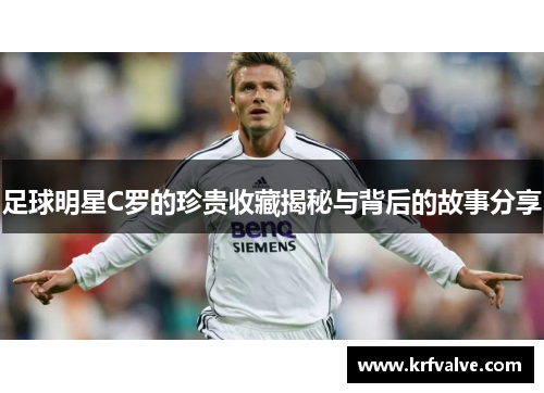 足球明星C罗的珍贵收藏揭秘与背后的故事分享