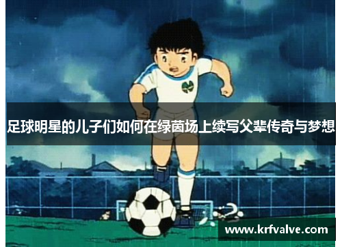 足球明星的儿子们如何在绿茵场上续写父辈传奇与梦想