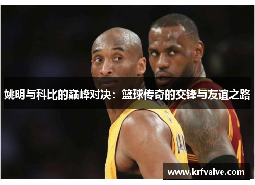 姚明与科比的巅峰对决：篮球传奇的交锋与友谊之路