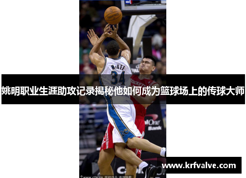 姚明职业生涯助攻记录揭秘他如何成为篮球场上的传球大师