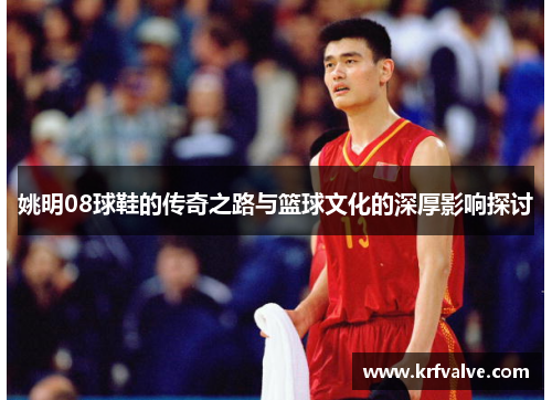姚明08球鞋的传奇之路与篮球文化的深厚影响探讨