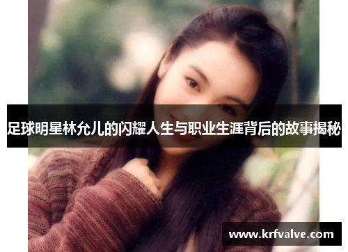 足球明星林允儿的闪耀人生与职业生涯背后的故事揭秘
