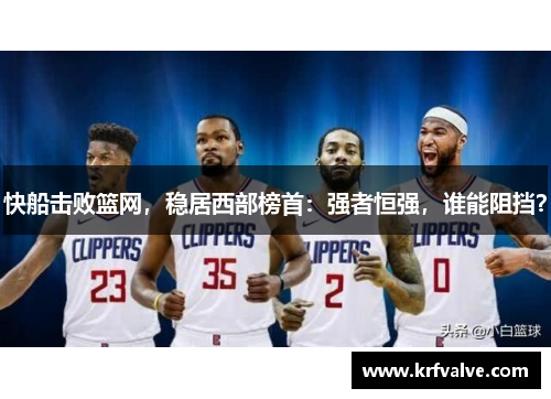 快船击败篮网，稳居西部榜首：强者恒强，谁能阻挡？