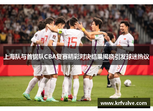上海队与首钢队CBA复赛精彩对决结果揭晓引发球迷热议