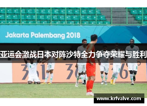亚运会激战日本对阵沙特全力争夺荣耀与胜利