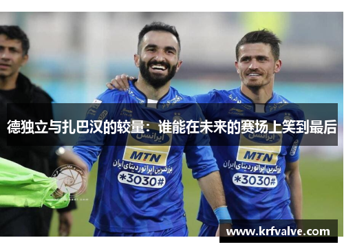 德独立与扎巴汉的较量:谁能在未来的赛场上笑到最后