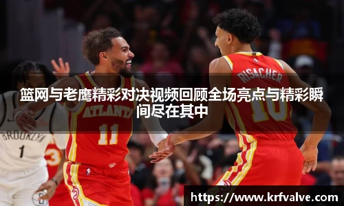 篮网与老鹰精彩对决视频回顾全场亮点与精彩瞬间尽在其中