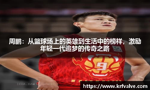 zoty中欧周鹏：从篮球场上的英雄到生活中的榜样，激励年轻一代追梦的传奇之路