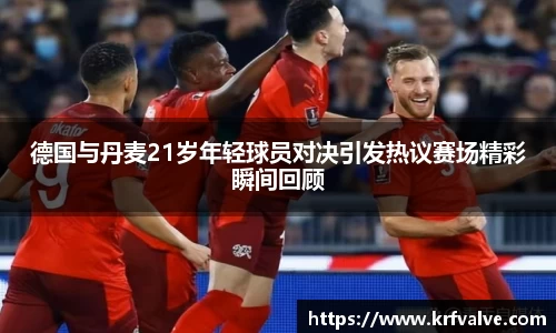 zoty中欧德国与丹麦21岁年轻球员对决引发热议赛场精彩瞬间回顾