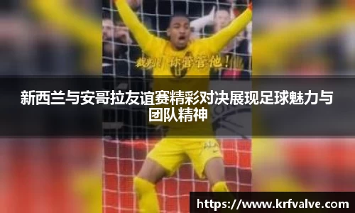 新西兰与安哥拉友谊赛精彩对决展现足球魅力与团队精神